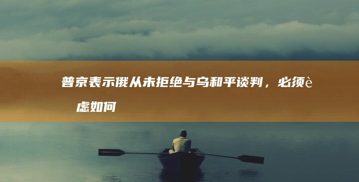 普京表示俄从未拒绝与乌和平谈判，必须考虑如何结束俄乌战争「这场悲剧」，透露哪些信息？